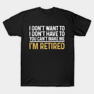 I Don't Want To...You Can't Make Me I'm Retired T-Shirt